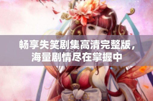 畅享失笑剧集高清完整版，海量剧情尽在掌握中