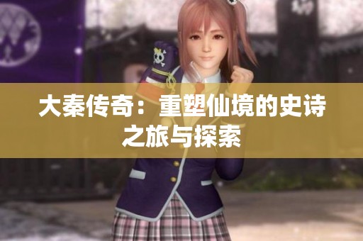 大秦传奇：重塑仙境的史诗之旅与探索
