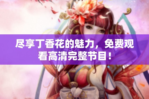尽享丁香花的魅力，免费观看高清完整节目！