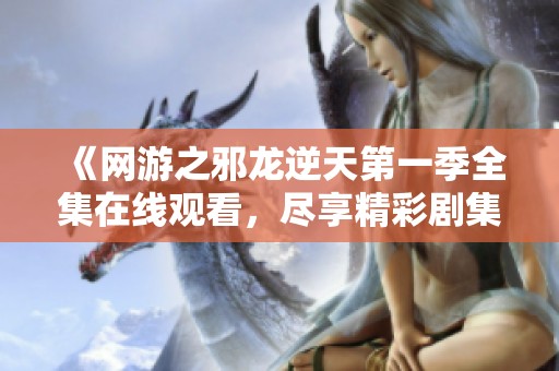 《网游之邪龙逆天第一季全集在线观看，尽享精彩剧集》