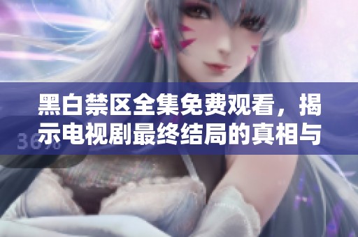 黑白禁区全集免费观看，揭示电视剧最终结局的真相与反响