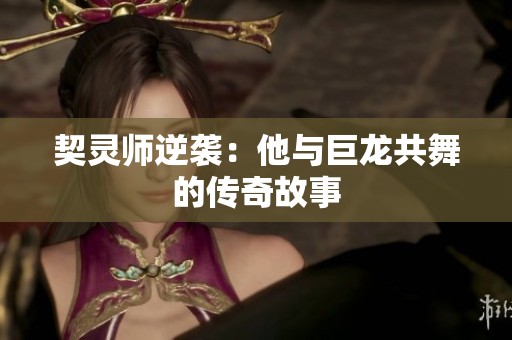 契灵师逆袭：他与巨龙共舞的传奇故事