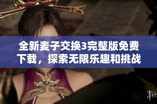 全新麦子交换3完整版免费下载，探索无限乐趣和挑战
