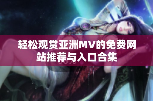 轻松观赏亚洲MV的免费网站推荐与入口合集