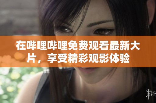 在哔哩哔哩免费观看最新大片，享受精彩观影体验