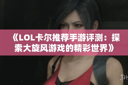 《LOL卡尔推荐手游评测：探索大旋风游戏的精彩世界》