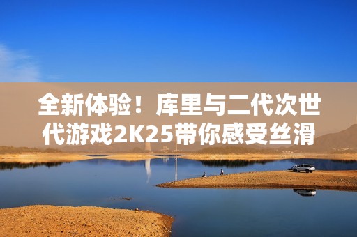 全新体验！库里与二代次世代游戏2K25带你感受丝滑对战乐趣