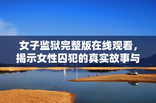 女子监狱完整版在线观看，揭示女性囚犯的真实故事与生活挑战