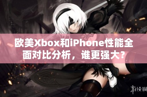 欧美Xbox和iPhone性能全面对比分析，谁更强大？