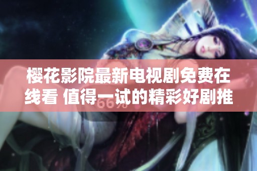 樱花影院最新电视剧免费在线看 值得一试的精彩好剧推荐