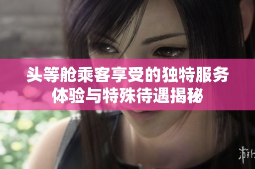 头等舱乘客享受的独特服务体验与特殊待遇揭秘