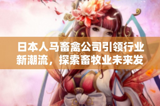 日本人马畜禽公司引领行业新潮流，探索畜牧业未来发展
