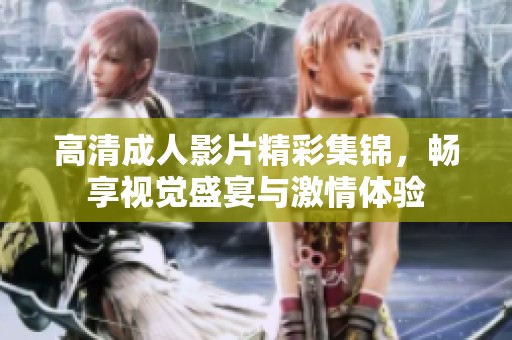 高清成人影片精彩集锦，畅享视觉盛宴与激情体验