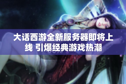 大话西游全新服务器即将上线 引爆经典游戏热潮