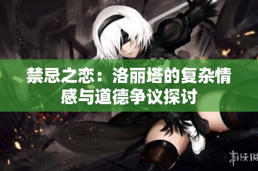禁忌之恋：洛丽塔的复杂情感与道德争议探讨