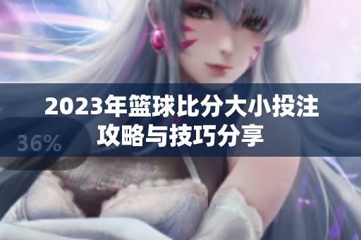 2023年篮球比分大小投注攻略与技巧分享
