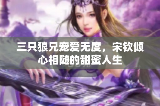 三只狼兄宠爱无度，宋钦倾心相随的甜蜜人生