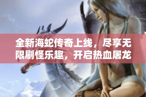 全新海蛇传奇上线，尽享无限刷怪乐趣，开启热血屠龙冒险！