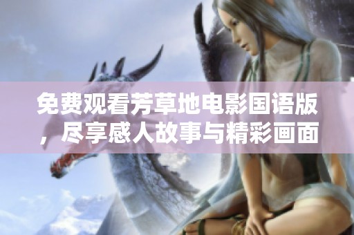 免费观看芳草地电影国语版，尽享感人故事与精彩画面