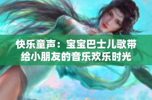 快乐童声：宝宝巴士儿歌带给小朋友的音乐欢乐时光