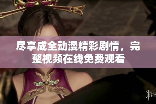 尽享成全动漫精彩剧情，完整视频在线免费观看