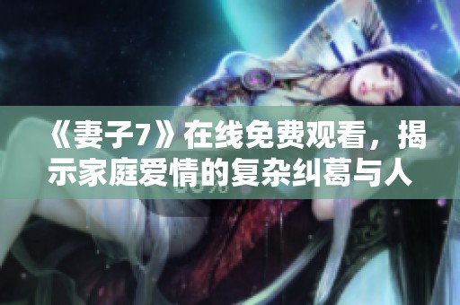 《妻子7》在线免费观看，揭示家庭爱情的复杂纠葛与人性挑战