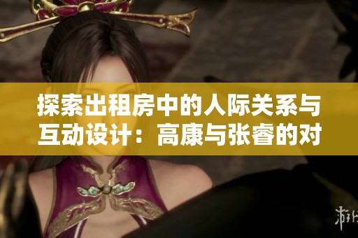 探索出租房中的人际关系与互动设计：高康与张睿的对话