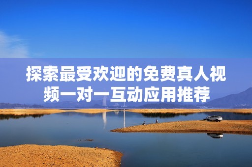 探索最受欢迎的免费真人视频一对一互动应用推荐