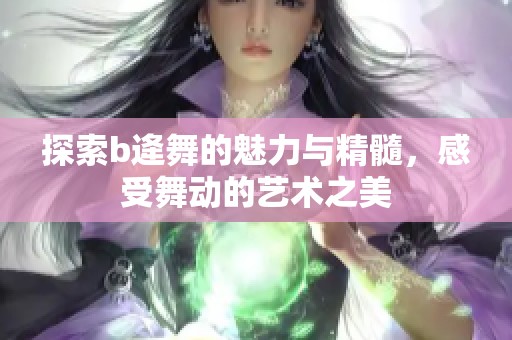 探索b逄舞的魅力与精髓，感受舞动的艺术之美