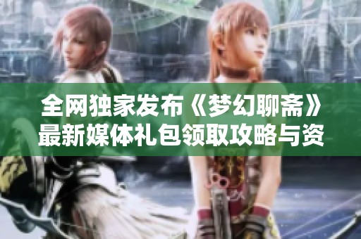 全网独家发布《梦幻聊斋》最新媒体礼包领取攻略与资讯