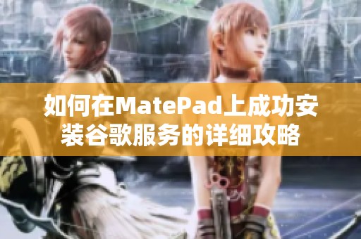 如何在MatePad上成功安装谷歌服务的详细攻略