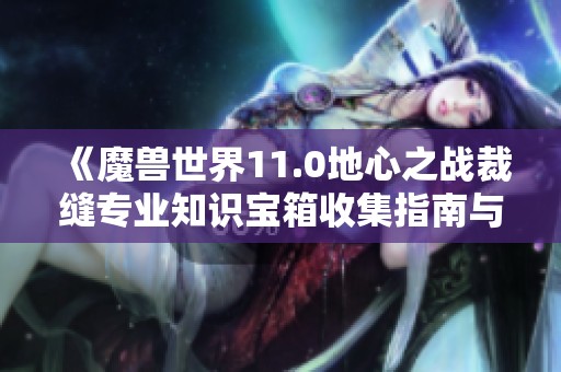 《魔兽世界11.0地心之战裁缝专业知识宝箱收集指南与技巧》