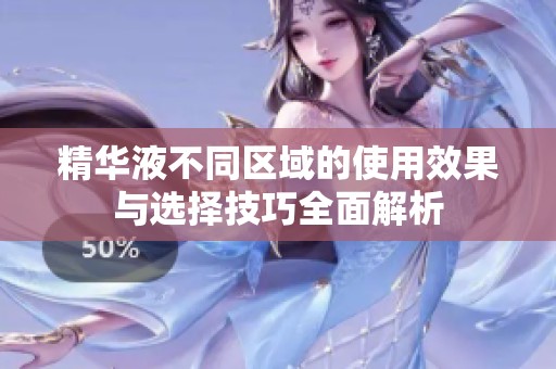 精华液不同区域的使用效果与选择技巧全面解析