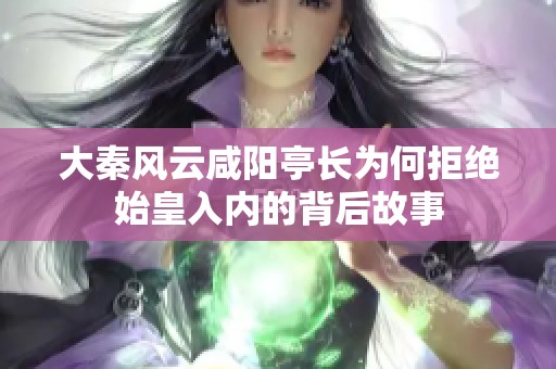 大秦风云咸阳亭长为何拒绝始皇入内的背后故事