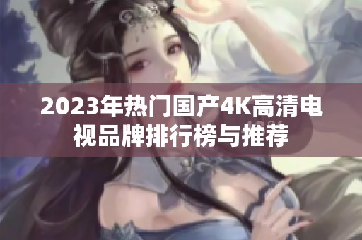 2023年热门国产4K高清电视品牌排行榜与推荐