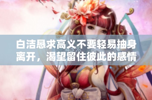 白洁恳求高义不要轻易抽身离开，渴望留住彼此的感情