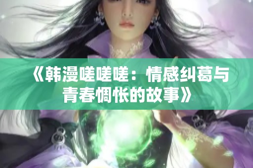 《韩漫嗟嗟嗟：情感纠葛与青春惆怅的故事》