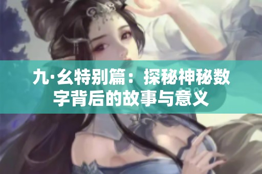 九·幺特别篇：探秘神秘数字背后的故事与意义