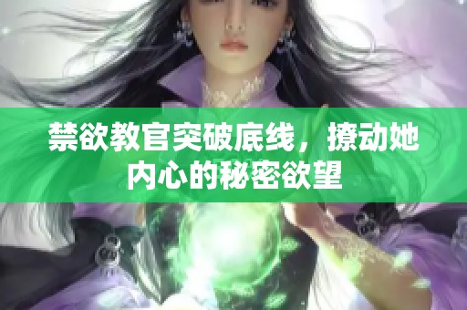 禁欲教官突破底线，撩动她内心的秘密欲望