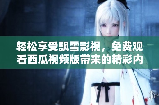 轻松享受飘雪影视，免费观看西瓜视频版带来的精彩内容