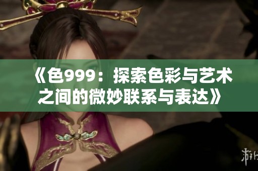 《色999：探索色彩与艺术之间的微妙联系与表达》