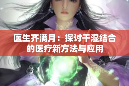 医生齐满月：探讨干湿结合的医疗新方法与应用