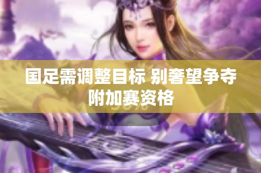 国足需调整目标 别奢望争夺附加赛资格