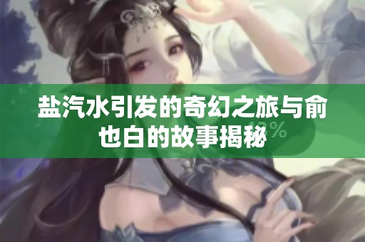 盐汽水引发的奇幻之旅与俞也白的故事揭秘