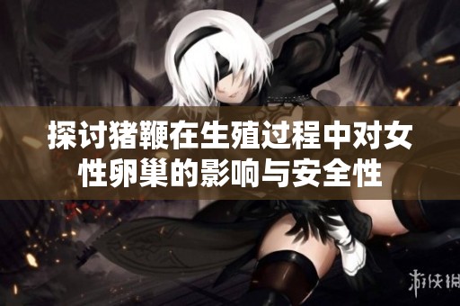 探讨猪鞭在生殖过程中对女性卵巢的影响与安全性
