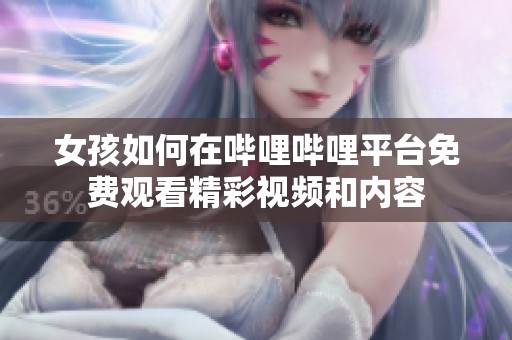 女孩如何在哔哩哔哩平台免费观看精彩视频和内容
