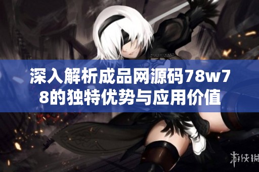 深入解析成品网源码78w78的独特优势与应用价值