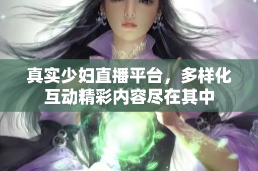 真实少妇直播平台，多样化互动精彩内容尽在其中