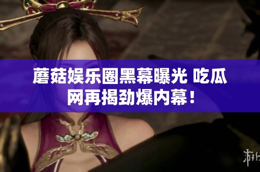 蘑菇娱乐圈黑幕曝光 吃瓜网再揭劲爆内幕！