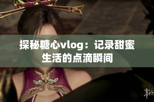 探秘糖心vlog：记录甜蜜生活的点滴瞬间